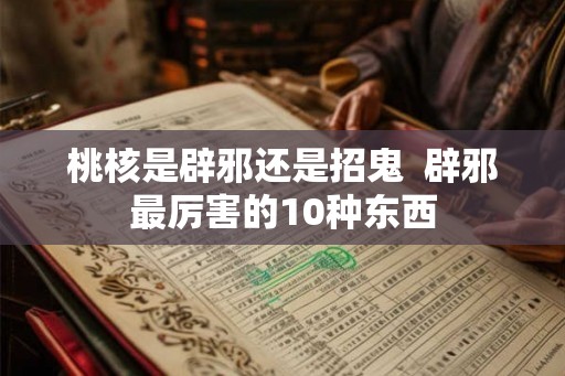 桃核是辟邪还是招鬼  辟邪最厉害的10种东西