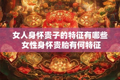 女人身怀贵子的特征有哪些 女性身怀贵胎有何特征