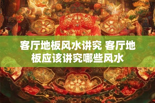 客厅地板风水讲究 客厅地板应该讲究哪些风水
