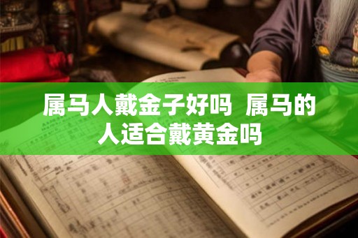 属马人戴金子好吗  属马的人适合戴黄金吗