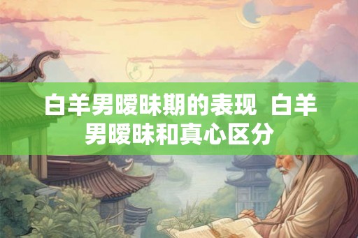 白羊男暧昧期的表现  白羊男暧昧和真心区分