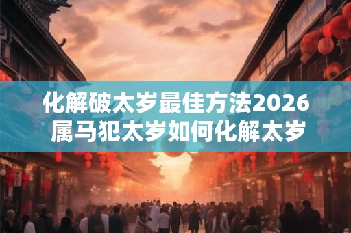 化解破太岁最佳方法2026 属马犯太岁如何化解太岁