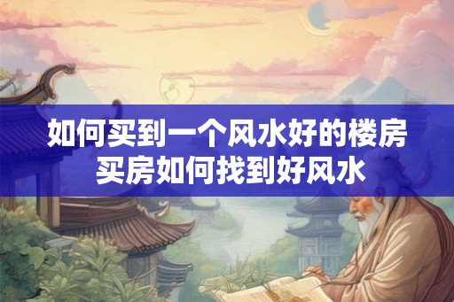 如何买到一个风水好的楼房 买房如何找到好风水