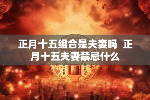 正月十五组合是夫妻吗  正月十五夫妻禁忌什么