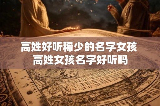 高姓好听稀少的名字女孩 高姓女孩名字好听吗