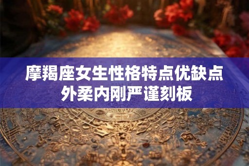 摩羯座女生性格特点优缺点 外柔内刚严谨刻板 摩羯座女生性格特点优缺点 外柔内刚严谨刻板