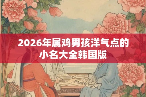 2026年属鸡男孩洋气点的小名大全韩国版