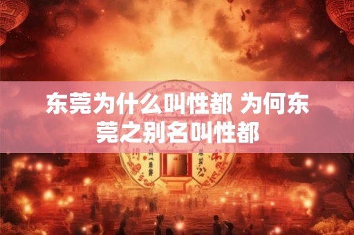 东莞为什么叫性都 为何东莞之别名叫性都 东莞为什么叫性都 为何东莞之别名叫性都