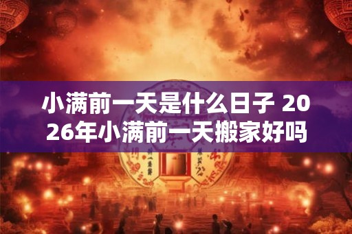小满前一天是什么日子 2026年小满前一天搬家好吗 小满前一天是什么日子 2026年小满前一天搬家好吗