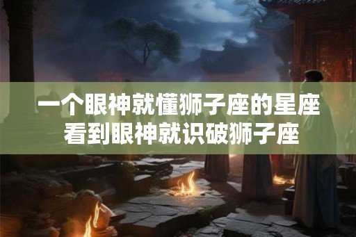 一个眼神就懂狮子座的星座 看到眼神就识破狮子座