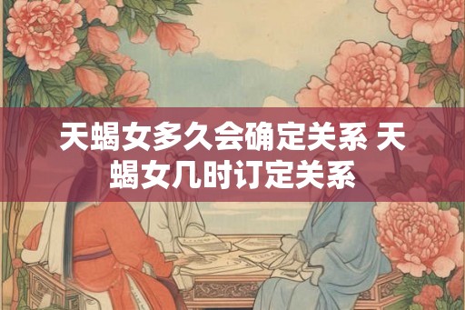 天蝎女多久会确定关系 天蝎女几时订定关系