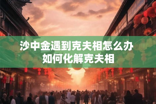 沙中金遇到克夫相怎么办 如何化解克夫相