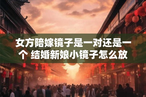女方陪嫁镜子是一对还是一个 结婚新娘小镜子怎么放