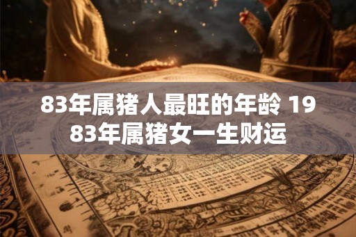 83年属猪人最旺的年龄 1983年属猪女一生财运