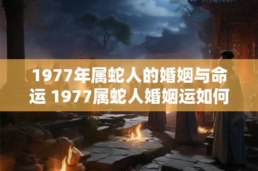 1977年属蛇人的婚姻与命运 1977属蛇人婚姻运如何