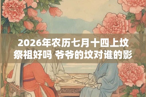 2026年农历七月十四上坟祭祖好吗 爷爷的坟对谁的影响大
