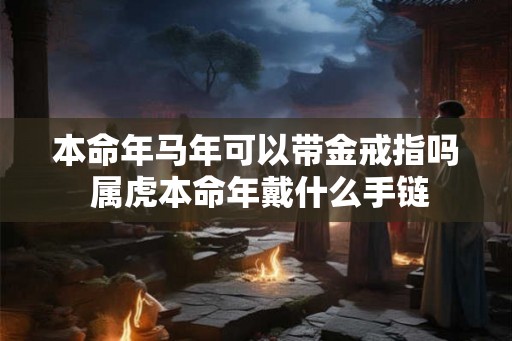 本命年马年可以带金戒指吗 属虎本命年戴什么手链