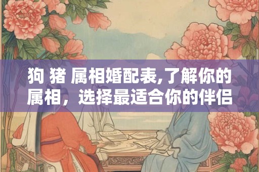 狗 猪 属相婚配表,了解你的属相,选择最适合你的伴侣! 狗 猪 属相婚配表,了解你的属相,选择最适合你的伴侣!