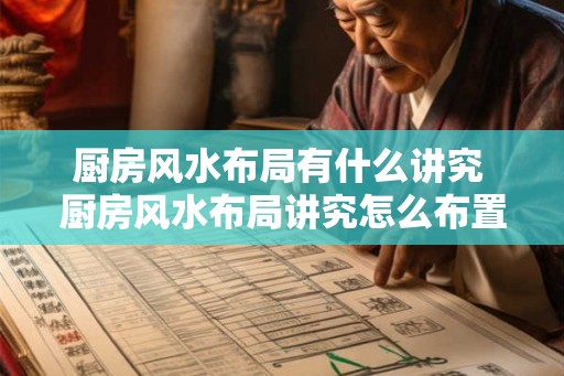 厨房风水布局有什么讲究 厨房风水布局讲究怎么布置好