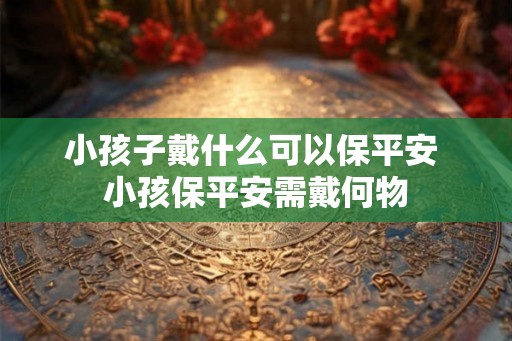 小孩子戴什么可以保平安 小孩保平安需戴何物