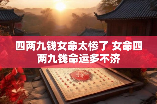 四两九钱女命太惨了 女命四两九钱命运多不济 四两九钱女命太惨了 女命四两九钱命运多不济