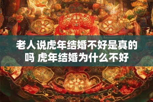 老人说虎年结婚不好是真的吗 虎年结婚为什么不好