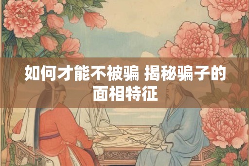 如何才能不被骗 揭秘骗子的面相特征 如何才能不被骗 揭秘骗子的面相特征