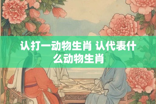 认打一动物生肖 认代表什么动物生肖