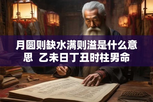 月圆则缺水满则溢是什么意思  乙未日丁丑时柱男命