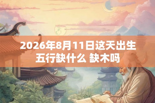 2026年8月11日这天出生五行缺什么 缺木吗
