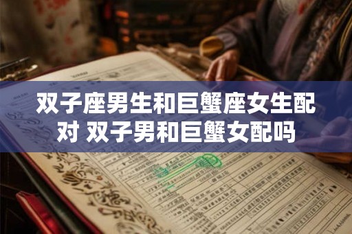 双子座男生和巨蟹座女生配对 双子男和巨蟹女配吗