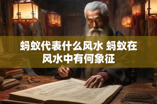 蚂蚁代表什么风水 蚂蚁在风水中有何象征