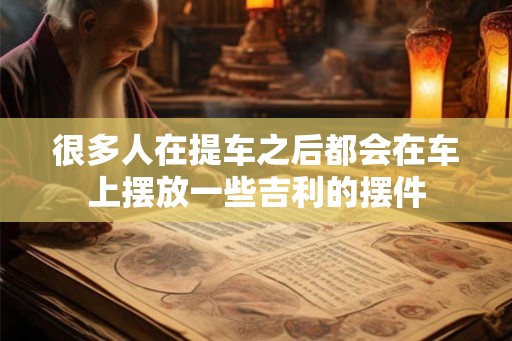 很多人在提车之后都会在车上摆放一些吉利的摆件