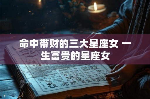 命中带财的三大星座女 一生富贵的星座女