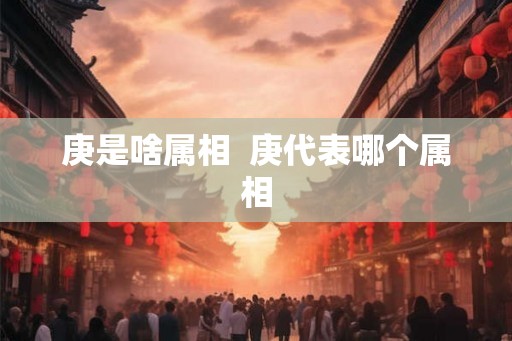 庚是啥属相  庚代表哪个属相