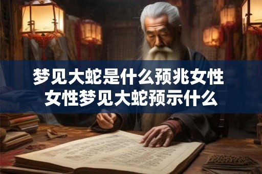 梦见大蛇是什么预兆女性 女性梦见大蛇预示什么 梦见大蛇是什么预兆女性 女性梦见大蛇预示什么