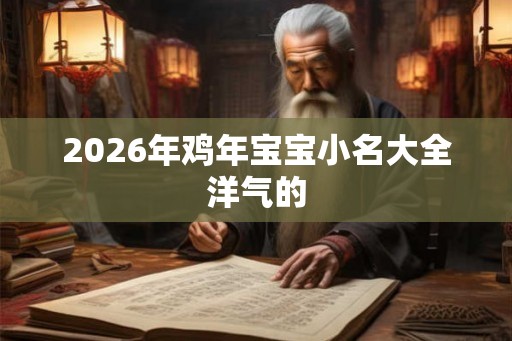 2026年鸡年宝宝小名大全洋气的 2026年鸡年宝宝小名大全洋气的