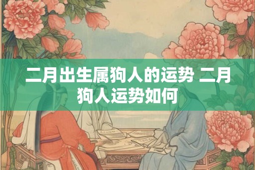 二月出生属狗人的运势 二月狗人运势如何 二月出生属狗人的运势 二月狗人运势如何