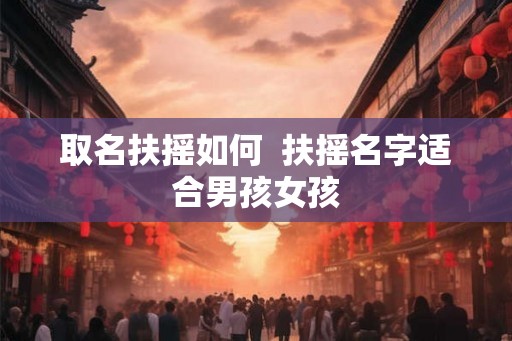 取名扶摇如何  扶摇名字适合男孩女孩