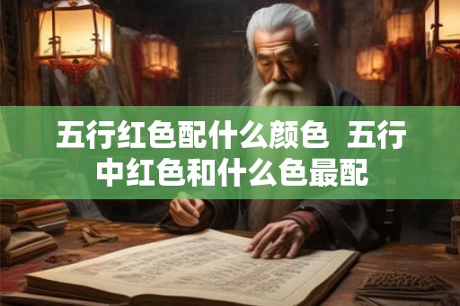 五行红色配什么颜色 五行中红色和什么色最配 五行红色配什么颜色 五行中红色和什么色最配