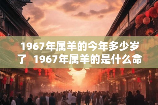 1967年属羊的今年多少岁了 1967年属羊的是什么命 1967年属羊的今年多少岁了 1967年属羊的是什么命