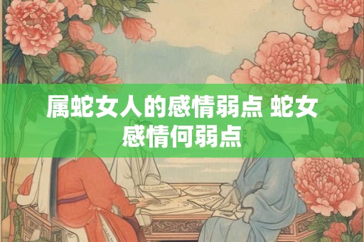 属蛇女人的感情弱点 蛇女感情何弱点