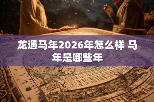 龙遇马年2026年怎么样 马年是哪些年