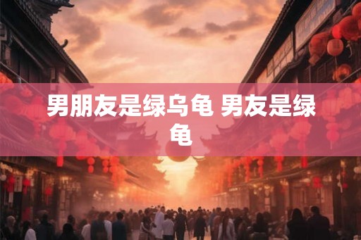 男朋友是绿乌龟 男友是绿龟