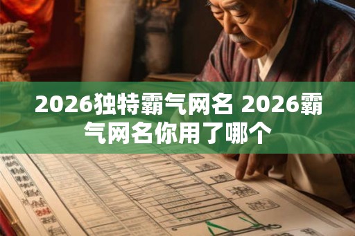 2026独特霸气网名 2026霸气网名你用了哪个