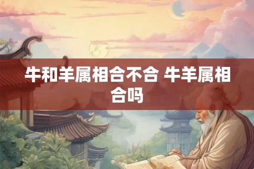 牛和羊属相合不合 牛羊属相合吗