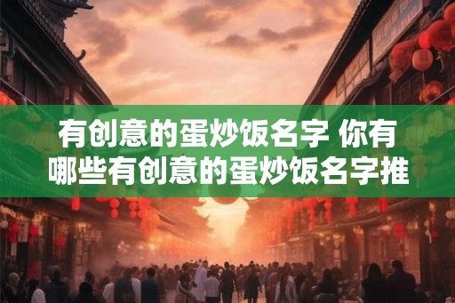 有创意的蛋炒饭名字 你有哪些有创意的蛋炒饭名字推荐 有创意的蛋炒饭名字 你有哪些有创意的蛋炒饭名字推荐