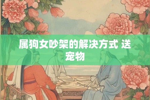 属狗女吵架的解决方式 送宠物