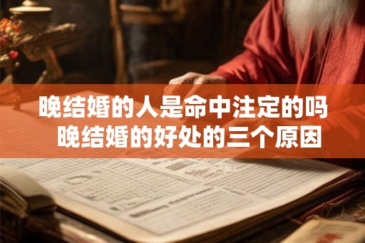 晚结婚的人是命中注定的吗 晚结婚的好处的三个原因 晚结婚的人是命中注定的吗 晚结婚的好处的三个原因