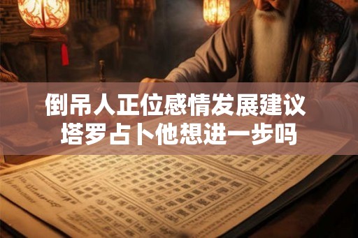 倒吊人正位感情发展建议 塔罗占卜他想进一步吗 倒吊人正位感情发展建议 塔罗占卜他想进一步吗